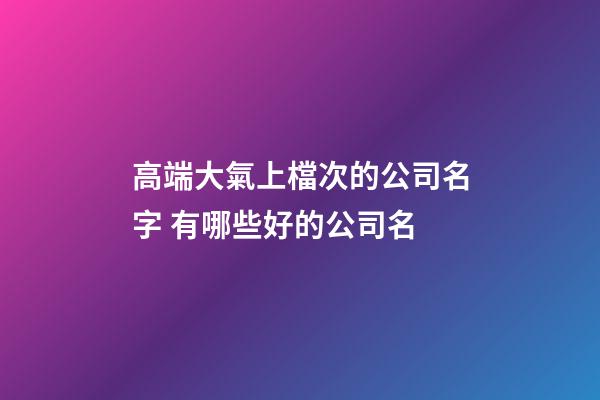 高端大氣上檔次的公司名字 有哪些好的公司名-第1張-公司起名-玄機派